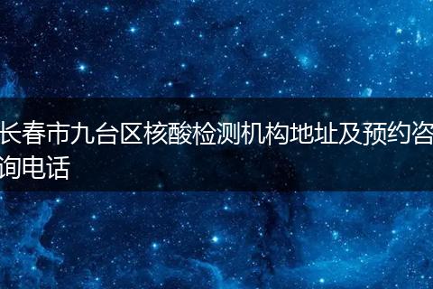 长春市九台区核酸检测机构地址及预约咨询电话
