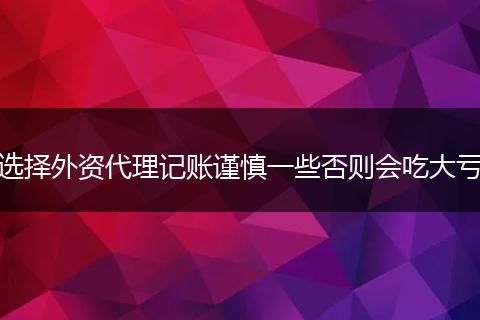 选择外资代理记账谨慎一些否则会吃大亏