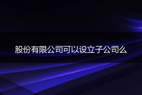 股份有限公司可以设立子公司么