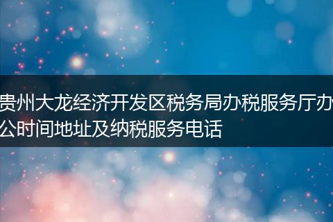 贵州大龙经济开发区税务局办税服务厅办公时间地址及纳税服务电话