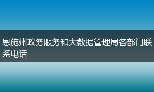 恩施州政务服务和大数据管理局各部门联系电话
