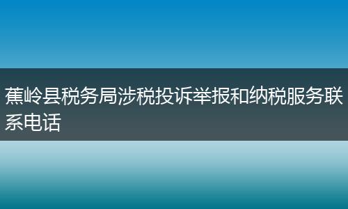 蕉岭县税务局涉税投诉举报和纳税服务联系电话