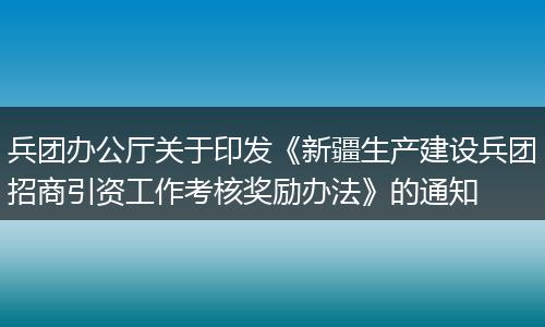 兵团办公厅关于印发《新疆生产建设兵团招商引资工作考核奖励办法》的通知