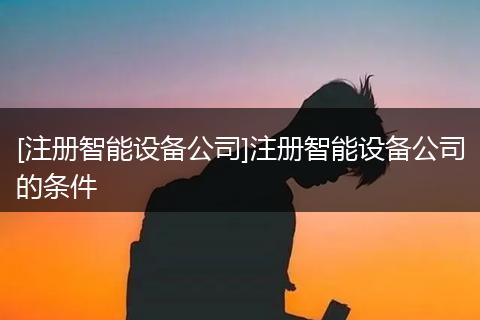 [注册智能设备公司]注册智能设备公司的条件