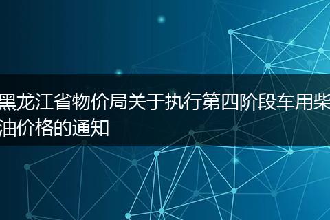 黑龙江省物价局关于执行第四阶段车用柴油价格的通知