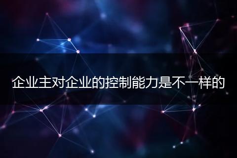企业主对企业的控制能力是不一样的