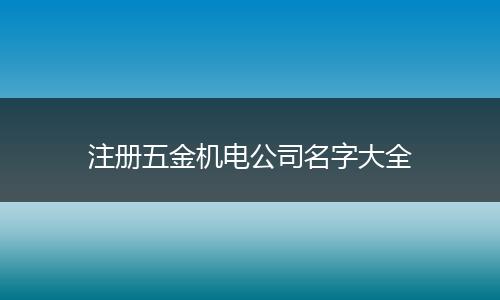 注册五金机电公司名字大全
