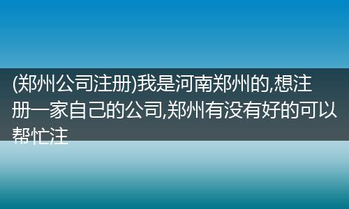 (郑州公司注册)我是河南郑州的,想注册一家自己的公司,郑州有没有好的可以帮忙注