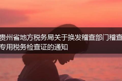 贵州省地方税务局关于换发稽查部门稽查专用税务检查证的通知