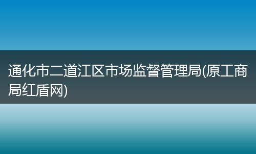 通化市二道江区市场监督管理局(原工商局红盾网)