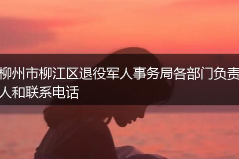 柳州市柳江区退役军人事务局各部门负责人和联系电话