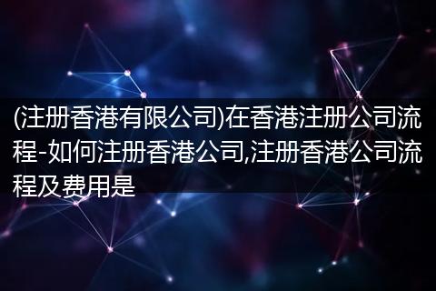 (注册香港有限公司)在香港注册公司流程-如何注册香港公司,注册香港公司流程及费用是
