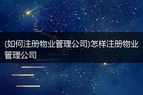 (如何注册物业管理公司)怎样注册物业管理公司