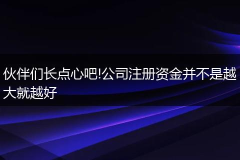 伙伴们长点心吧!公司注册资金并不是越大就越好