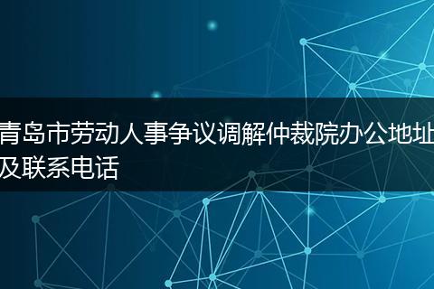 青岛市劳动人事争议调解仲裁院办公地址及联系电话