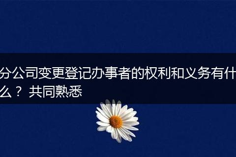 分公司变更登记办事者的权利和义务有什么？ 共同熟悉