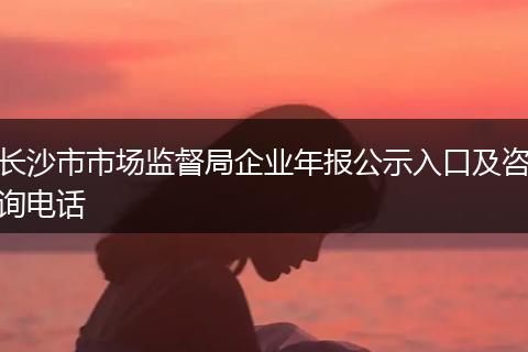长沙市市场监督局企业年报公示入口及咨询电话