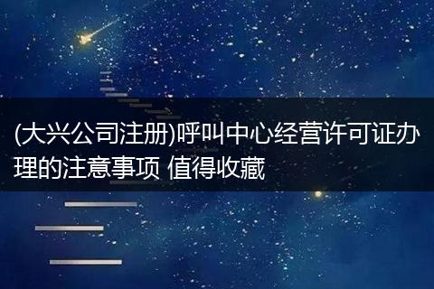(大兴公司注册)呼叫中心经营许可证办理的注意事项 值得收藏