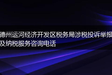 德州运河经济开发区税务局涉税投诉举报及纳税服务咨询电话