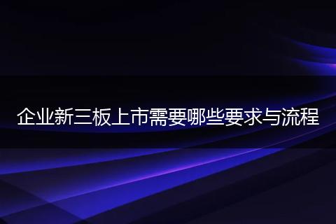 企业新三板上市需要哪些要求与流程