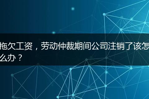 拖欠工资，劳动仲裁期间公司注销了该怎么办？
