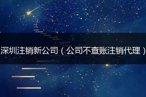 深圳注销新公司（公司不查账注销代理）