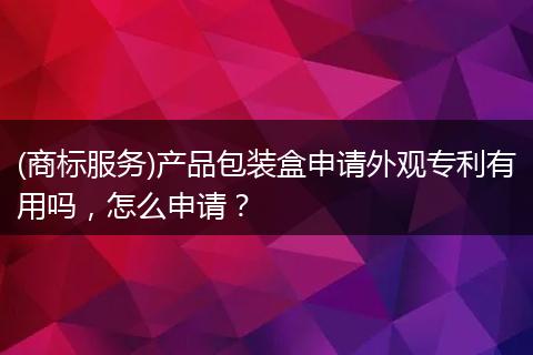 (商标服务)产品包装盒申请外观专利有用吗，怎么申请？