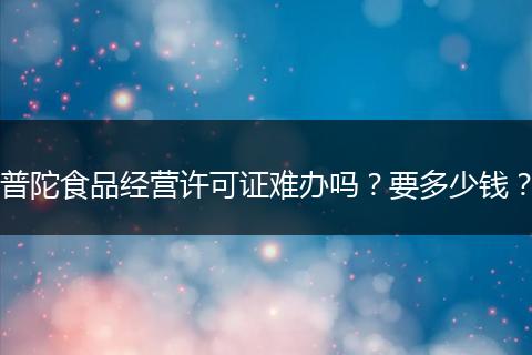 普陀食品经营许可证难办吗？要多少钱？