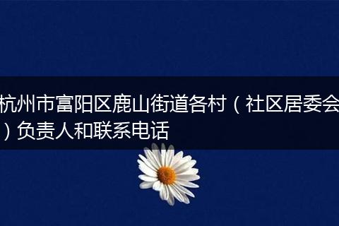 杭州市富阳区鹿山街道各村（社区居委会）负责人和联系电话
