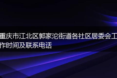 重庆市江北区郭家沱街道各社区居委会工作时间及联系电话