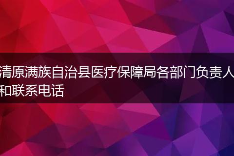 清原满族自治县医疗保障局各部门负责人和联系电话