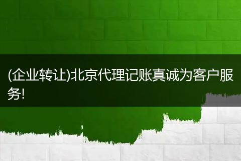 (企业转让)北京代理记账真诚为客户服务!