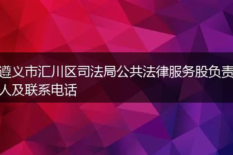 遵义市汇川区司法局公共法律服务股负责人及联系电话