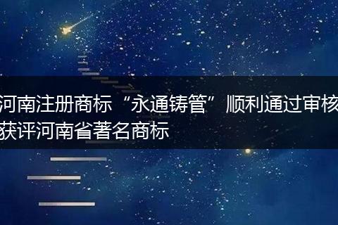 河南注册商标“永通铸管”顺利通过审核获评河南省著名商标