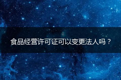 食品经营许可证可以变更法人吗?