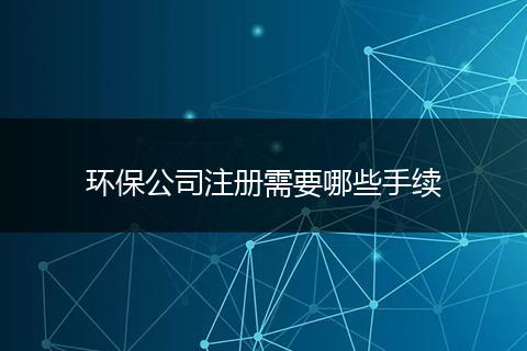 环保公司注册需要哪些手续