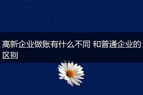 高新企业做账有什么不同 和普通企业的区别