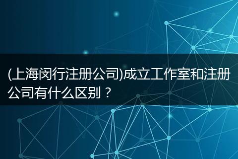 (上海闵行注册公司)成立工作室和注册公司有什么区别？