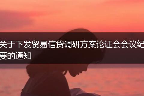 关于下发贸易信贷调研方案论证会会议纪要的通知