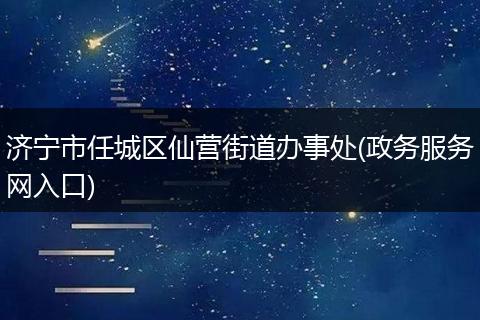 济宁市任城区仙营街道办事处(政务服务网入口)