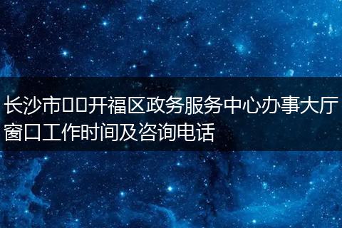 长沙市开福区政务服务中心办事大厅窗口工作时间及咨询电话