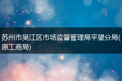 苏州市吴江区市场监督管理局平望分局(原工商局)