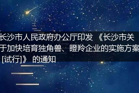 长沙市人民政府办公厅印发 《长沙市关于加快培育独角兽、瞪羚企业的实施方案 [试行]》 的通知