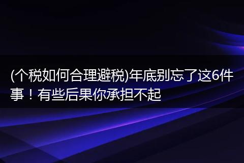 (个税如何合理避税)年底别忘了这6件事！有些后果你承担不起