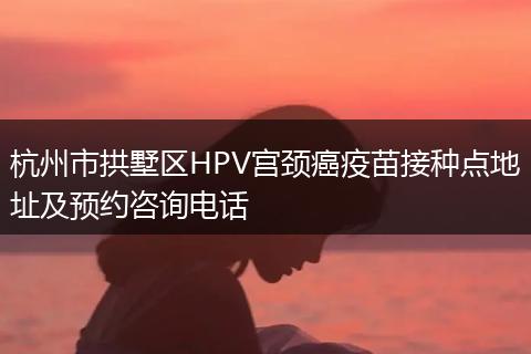 杭州市拱墅区HPV宫颈癌疫苗接种点地址及预约咨询电话