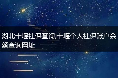 湖北十堰社保查询,十堰个人社保账户余额查询网址