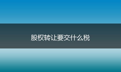股权转让要交什么税