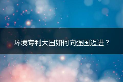 环境专利大国如何向强国迈进？