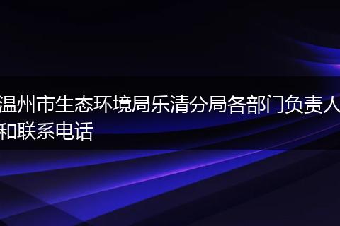 温州市生态环境局乐清分局各部门负责人和联系电话