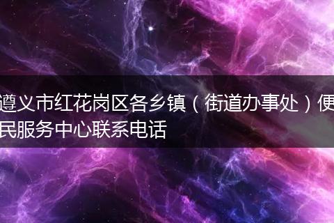 遵义市红花岗区各乡镇（街道办事处）便民服务中心联系电话
